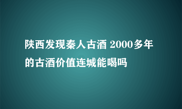 陕西发现秦人古酒 2000多年的古酒价值连城能喝吗