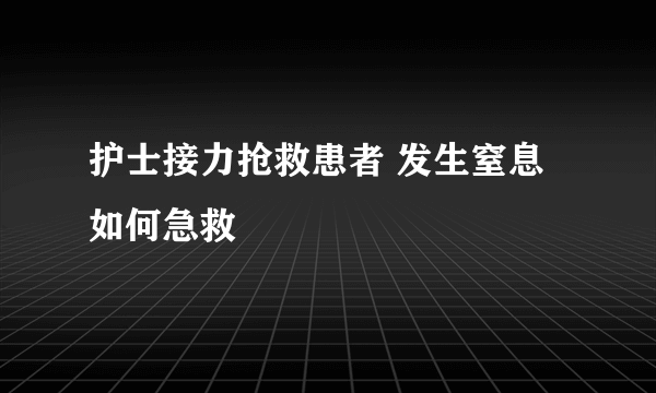 护士接力抢救患者 发生窒息如何急救