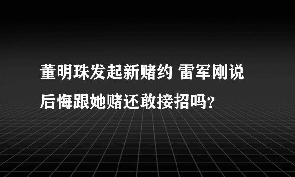 董明珠发起新赌约 雷军刚说后悔跟她赌还敢接招吗？