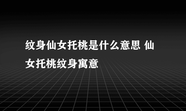 纹身仙女托桃是什么意思 仙女托桃纹身寓意