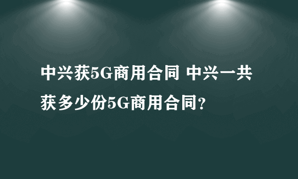 中兴获5G商用合同 中兴一共获多少份5G商用合同？