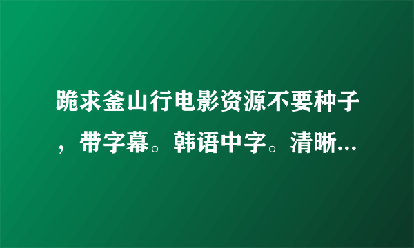 跪求釜山行电影资源不要种子，带字幕。韩语中字。清晰度高。求各位大神