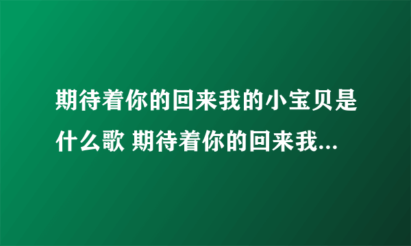 期待着你的回来我的小宝贝是什么歌 期待着你的回来我的小宝贝是什么歌曲