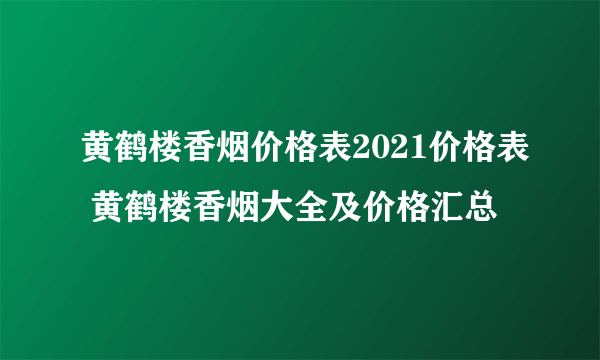 黄鹤楼香烟价格表2021价格表 黄鹤楼香烟大全及价格汇总