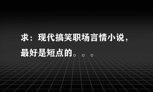 求：现代搞笑职场言情小说，最好是短点的。。。