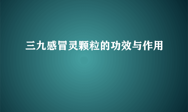 三九感冒灵颗粒的功效与作用