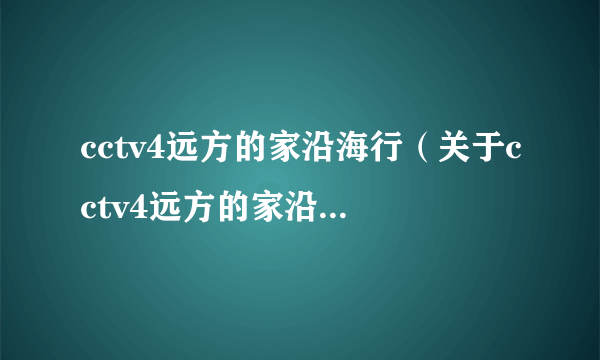 cctv4远方的家沿海行（关于cctv4远方的家沿海行的简介）