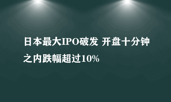 日本最大IPO破发 开盘十分钟之内跌幅超过10%