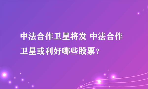 中法合作卫星将发 中法合作卫星或利好哪些股票？