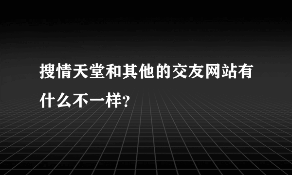 搜情天堂和其他的交友网站有什么不一样？