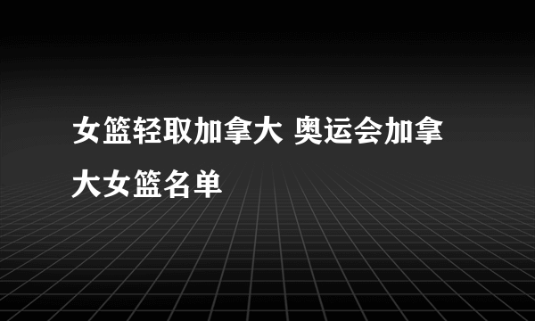 女篮轻取加拿大 奥运会加拿大女篮名单