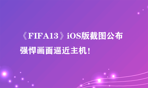 《FIFA13》iOS版截图公布 强悍画面逼近主机！