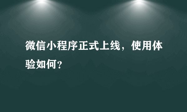 微信小程序正式上线，使用体验如何？