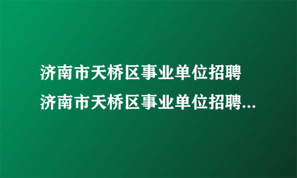 济南市天桥区事业单位招聘 济南市天桥区事业单位招聘怎么样）