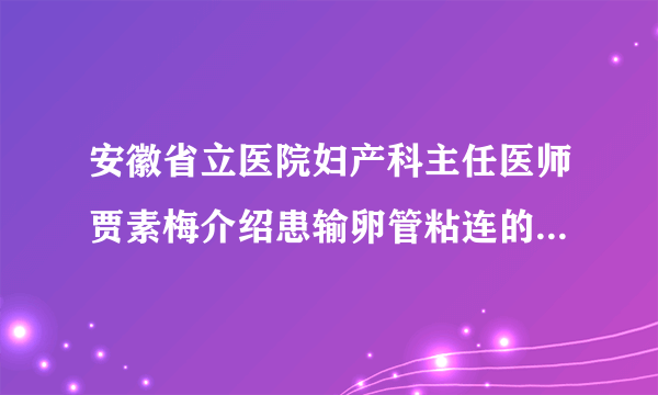 安徽省立医院妇产科主任医师贾素梅介绍患输卵管粘连的常见原因