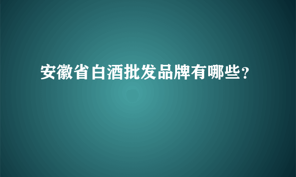 安徽省白酒批发品牌有哪些？