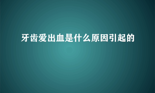 牙齿爱出血是什么原因引起的