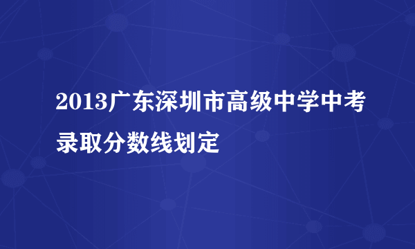 2013广东深圳市高级中学中考录取分数线划定