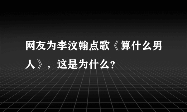 网友为李汶翰点歌《算什么男人》，这是为什么？