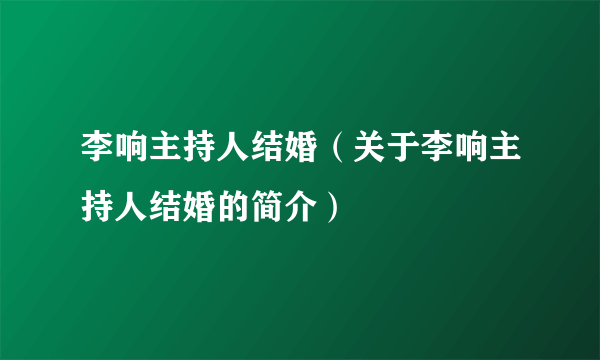 李响主持人结婚（关于李响主持人结婚的简介）