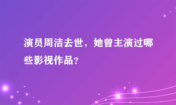 演员周洁去世，她曾主演过哪些影视作品？