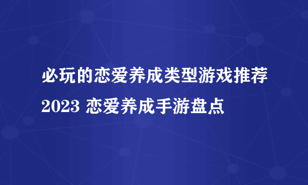 必玩的恋爱养成类型游戏推荐2023 恋爱养成手游盘点