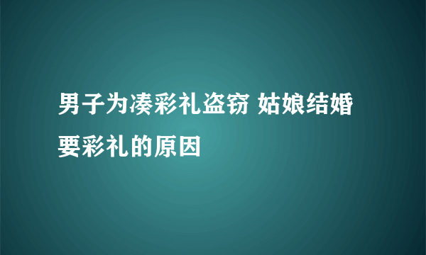 男子为凑彩礼盗窃 姑娘结婚要彩礼的原因