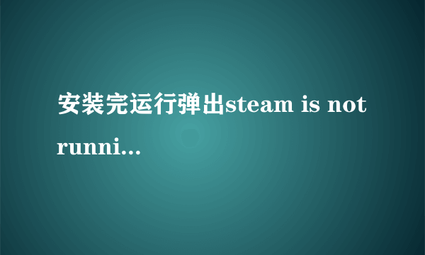 安装完运行弹出steam is not running 怎么解决?