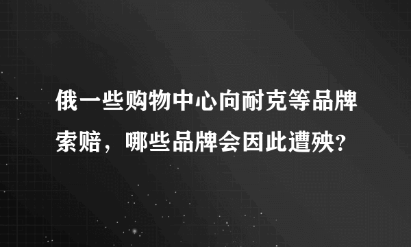 俄一些购物中心向耐克等品牌索赔，哪些品牌会因此遭殃？