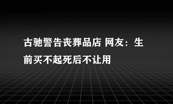 古驰警告丧葬品店 网友：生前买不起死后不让用