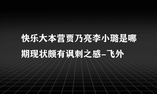 快乐大本营贾乃亮李小璐是哪期现状颇有讽刺之感-飞外