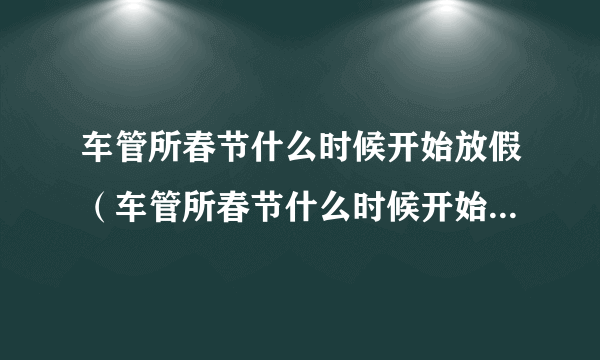 车管所春节什么时候开始放假（车管所春节什么时候开始放假上海）