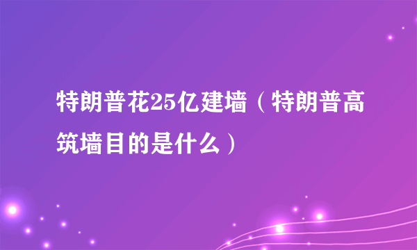 特朗普花25亿建墙（特朗普高筑墙目的是什么）