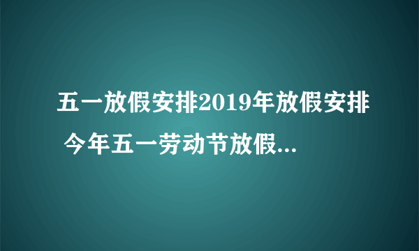 五一放假安排2019年放假安排 今年五一劳动节放假通知2019