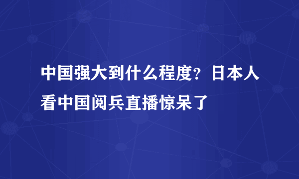 中国强大到什么程度？日本人看中国阅兵直播惊呆了