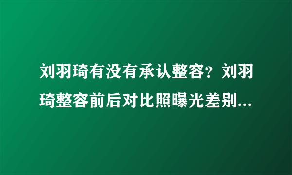 刘羽琦有没有承认整容？刘羽琦整容前后对比照曝光差别惊人_飞外网