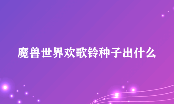 魔兽世界欢歌铃种子出什么