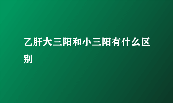 乙肝大三阳和小三阳有什么区别