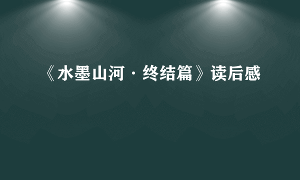 《水墨山河·终结篇》读后感