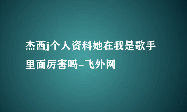 杰西j个人资料她在我是歌手里面厉害吗-飞外网