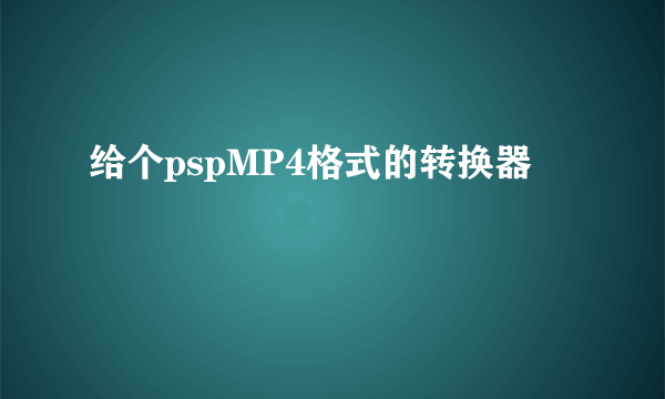 给个pspMP4格式的转换器