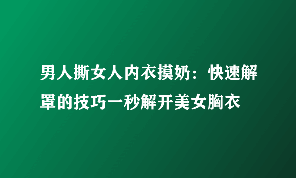 男人撕女人内衣摸奶：快速解罩的技巧一秒解开美女胸衣