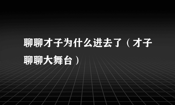 聊聊才子为什么进去了（才子聊聊大舞台）