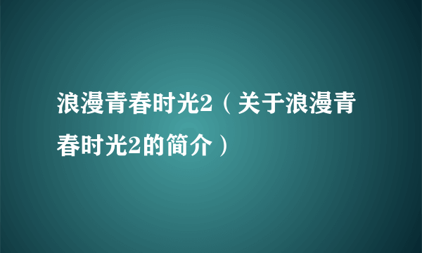 浪漫青春时光2（关于浪漫青春时光2的简介）