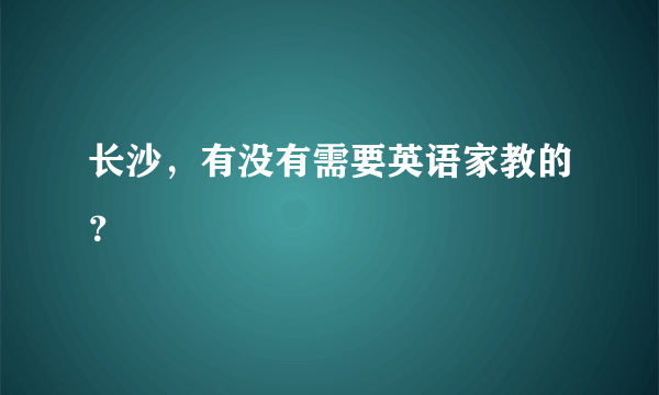 长沙，有没有需要英语家教的？