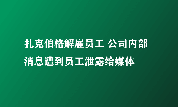 扎克伯格解雇员工 公司内部消息遭到员工泄露给媒体