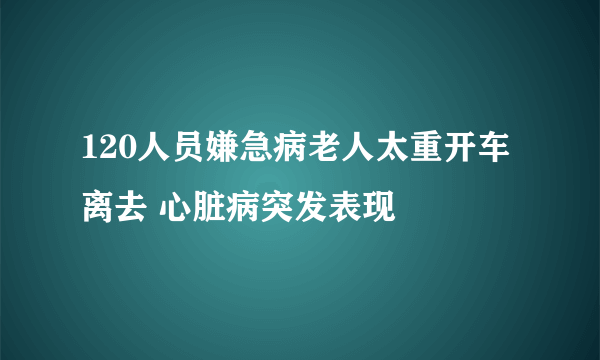 120人员嫌急病老人太重开车离去 心脏病突发表现