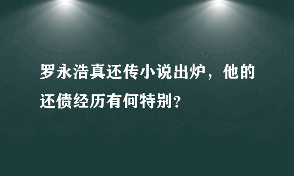 罗永浩真还传小说出炉，他的还债经历有何特别？