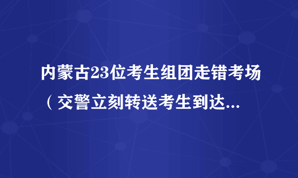 内蒙古23位考生组团走错考场（交警立刻转送考生到达正确考场）