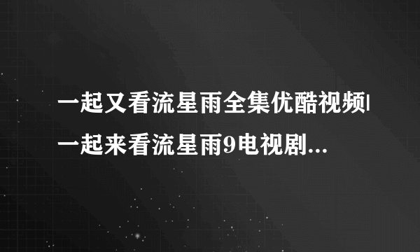 一起又看流星雨全集优酷视频|一起来看流星雨9电视剧全集高清播放